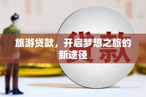 黔西旅游贷款，开启梦想之旅的新途径