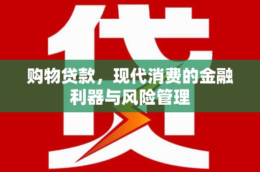 黔西购物贷款，现代消费的金融利器与风险管理