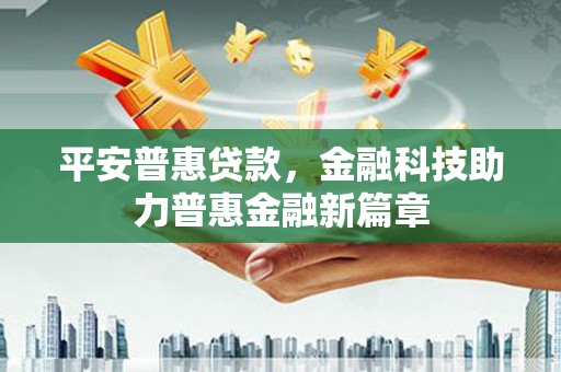 黔西平安普惠贷款，金融科技助力普惠金融新篇章