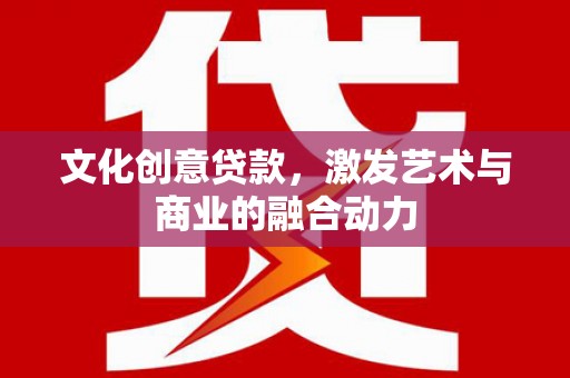 黔西文化创意贷款，激发艺术与商业的融合动力