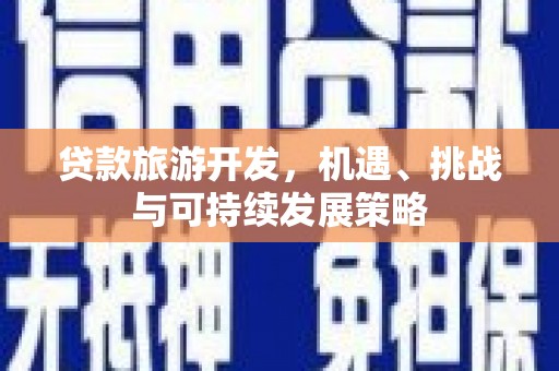 黔西贷款旅游开发，机遇、挑战与可持续发展策略