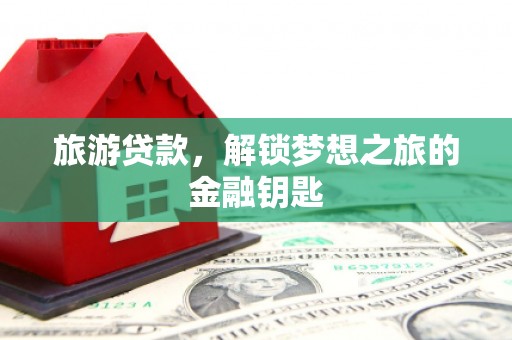 黔西旅游贷款，解锁梦想之旅的金融钥匙