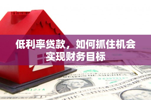 黔西低利率贷款，如何抓住机会实现财务目标