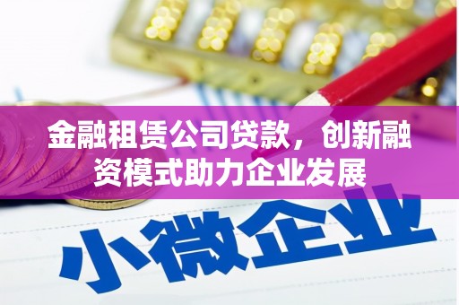 黔西金融租赁公司贷款，创新融资模式助力企业发展