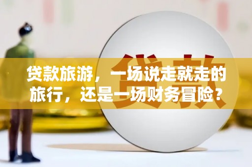 黔西贷款旅游，一场说走就走的旅行，还是一场财务冒险？