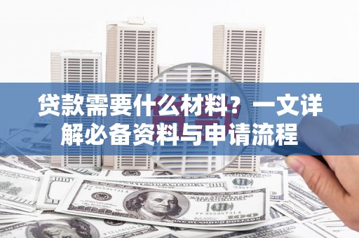 黔西贷款需要什么材料？一文详解必备资料与申请流程