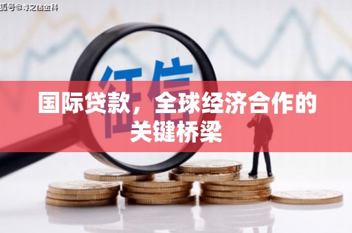 黔西国际贷款，全球经济合作的关键桥梁
