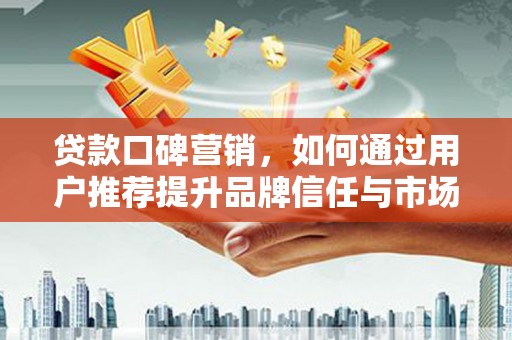 黔西贷款口碑营销，如何通过用户推荐提升品牌信任与市场份额
