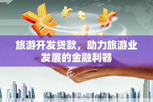 黔西旅游开发贷款，助力旅游业发展的金融利器