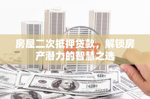 黔西房屋二次抵押贷款，解锁房产潜力的智慧之选