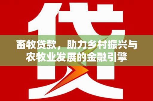 黔西畜牧贷款，助力乡村振兴与农牧业发展的金融引擎
