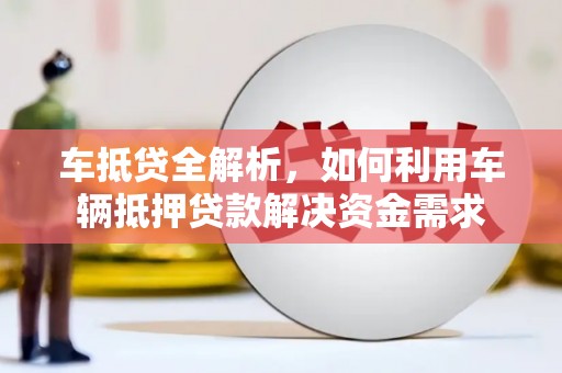 黔西车抵贷全解析，如何利用车辆抵押贷款解决资金需求
