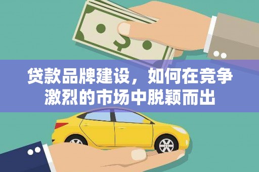 黔西贷款品牌建设，如何在竞争激烈的市场中脱颖而出