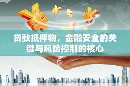 黔西贷款抵押物，金融安全的关键与风险控制的核心