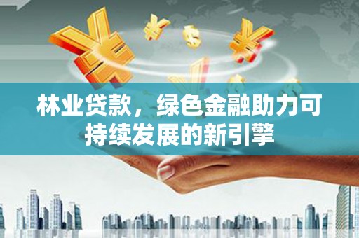黔西林业贷款，绿色金融助力可持续发展的新引擎