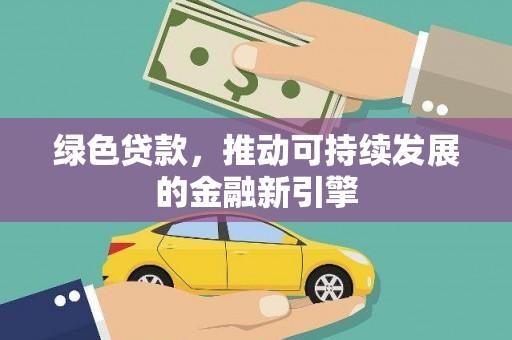 黔西绿色贷款，推动可持续发展的金融新引擎