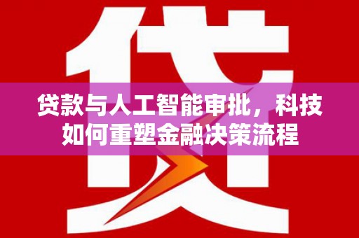 黔西贷款与人工智能审批，科技如何重塑金融决策流程