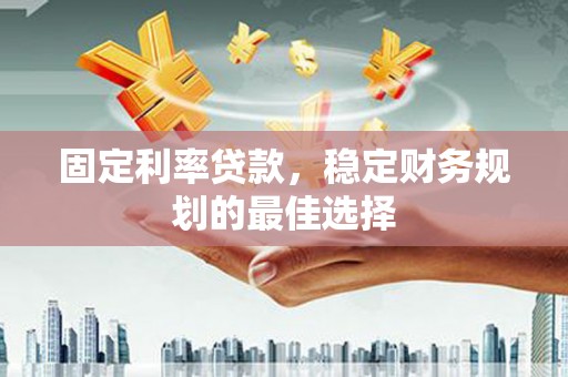 黔西固定利率贷款，稳定财务规划的最佳选择
