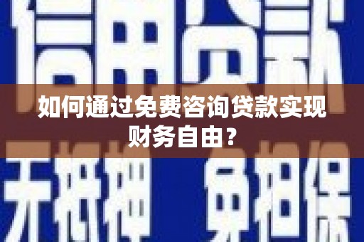 黔西如何通过免费咨询贷款实现财务自由？