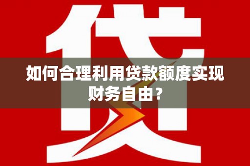 黔西如何合理利用贷款额度实现财务自由？