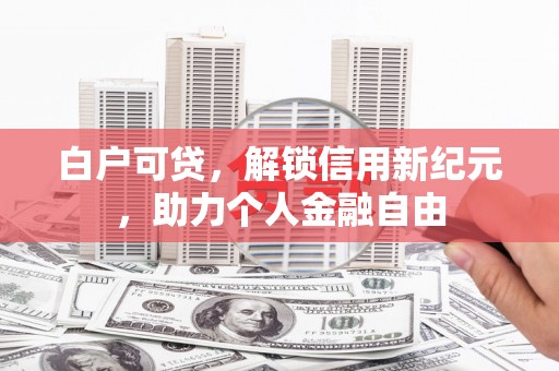 黔西白户可贷，解锁信用新纪元，助力个人金融自由