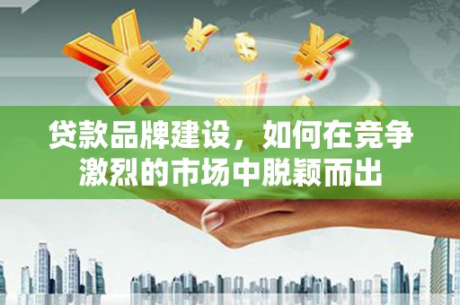 黔西贷款品牌建设，如何在竞争激烈的市场中脱颖而出