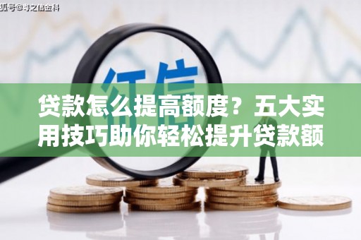 黔西贷款怎么提高额度？五大实用技巧助你轻松提升贷款额度
