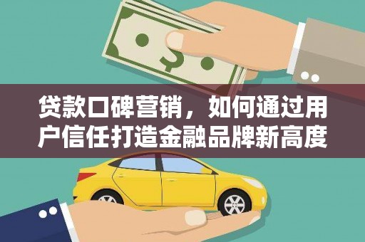 黔西贷款口碑营销，如何通过用户信任打造金融品牌新高度