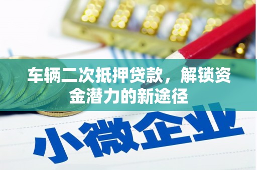 黔西车辆二次抵押贷款，解锁资金潜力的新途径
