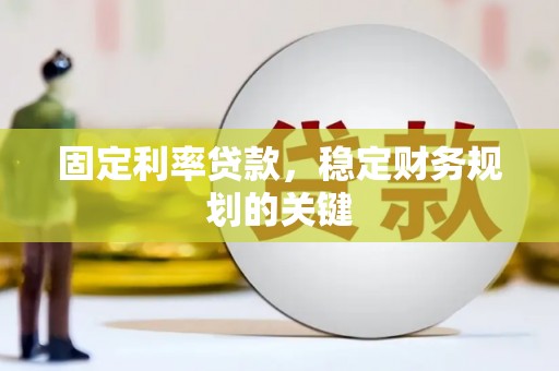 黔西固定利率贷款，稳定财务规划的关键