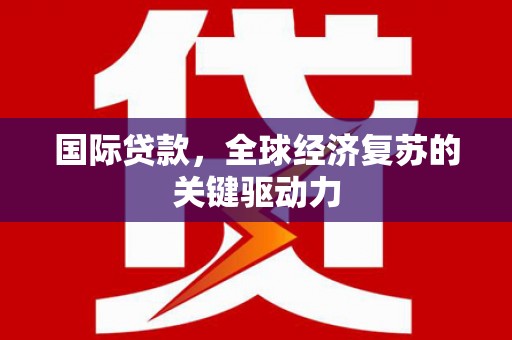 黔西国际贷款，全球经济复苏的关键驱动力