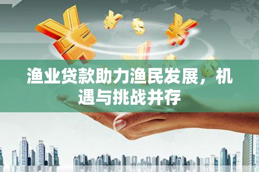 黔西渔业贷款助力渔民发展，机遇与挑战并存