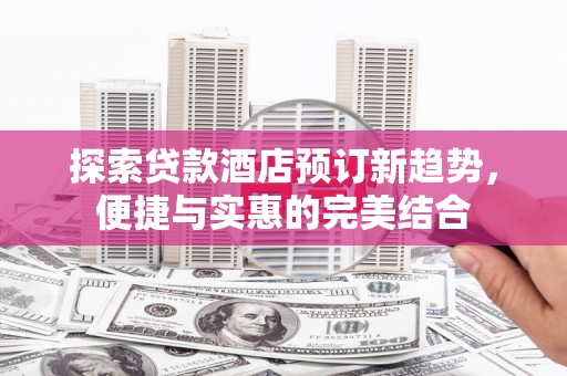 黔西探索贷款酒店预订新趋势，便捷与实惠的完美结合