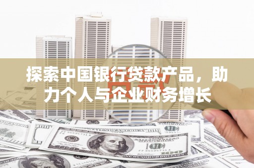 黔西探索中国银行贷款产品，助力个人与企业财务增长