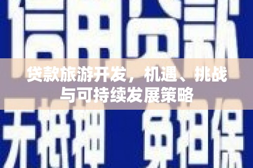 黔西贷款旅游开发，机遇、挑战与可持续发展策略
