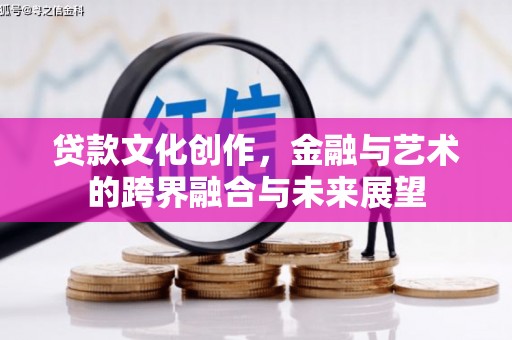 黔西贷款文化创作，金融与艺术的跨界融合与未来展望