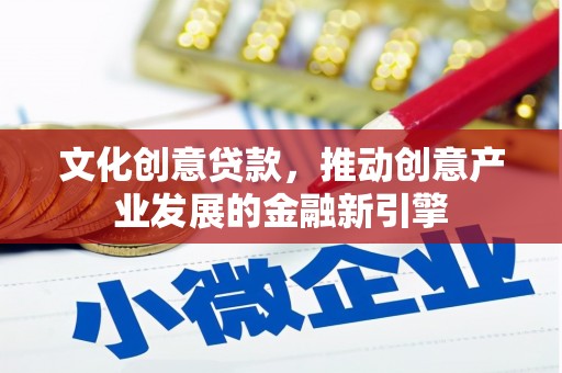 黔西文化创意贷款，推动创意产业发展的金融新引擎
