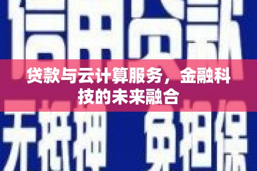 黔西贷款与云计算服务，金融科技的未来融合