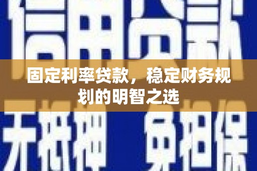 黔西固定利率贷款，稳定财务规划的明智之选