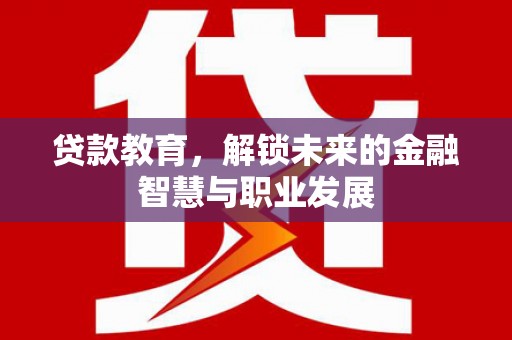 黔西贷款教育，解锁未来的金融智慧与职业发展
