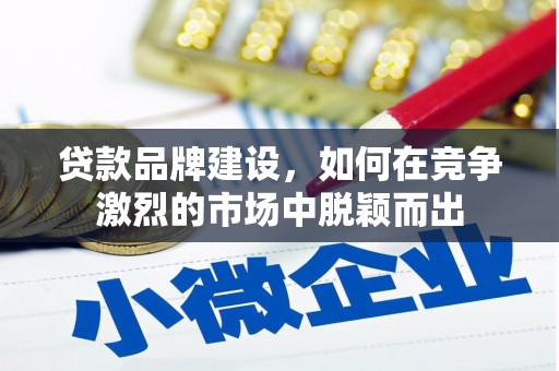 黔西贷款品牌建设，如何在竞争激烈的市场中脱颖而出