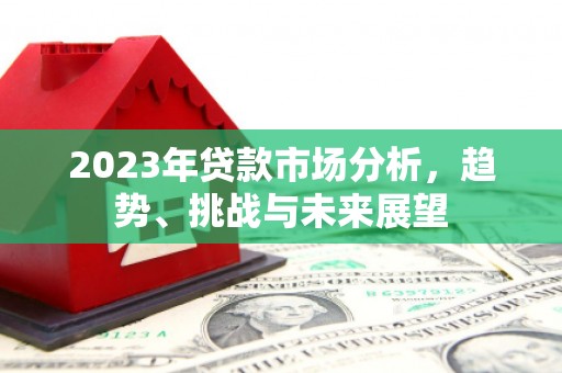 黔西2023年贷款市场分析，趋势、挑战与未来展望