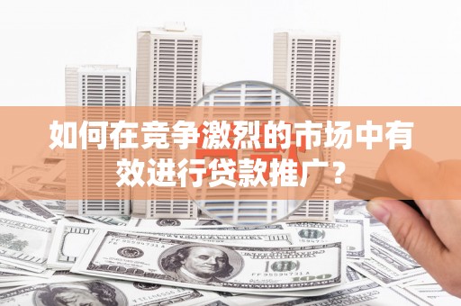 黔西如何在竞争激烈的市场中有效进行贷款推广？