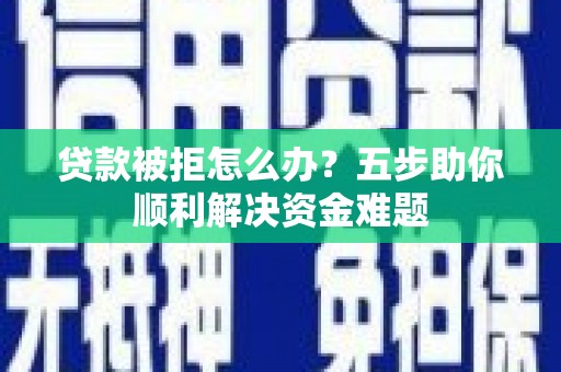 黔西贷款被拒怎么办？五步助你顺利解决资金难题