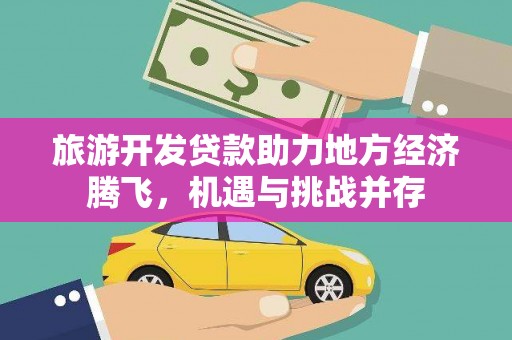 黔西旅游开发贷款助力地方经济腾飞，机遇与挑战并存