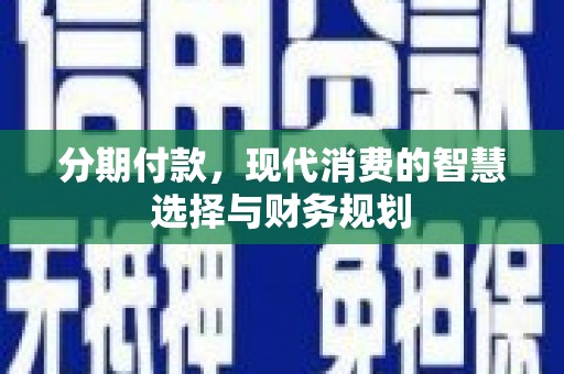 黔西分期付款，现代消费的智慧选择与财务规划