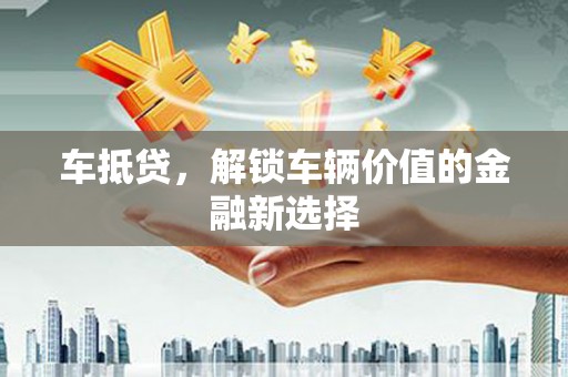 黔西车抵贷，解锁车辆价值的金融新选择