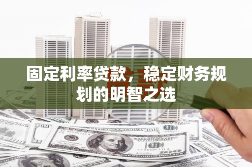 黔西固定利率贷款，稳定财务规划的明智之选
