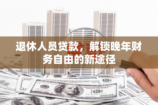 黔西退休人员贷款，解锁晚年财务自由的新途径