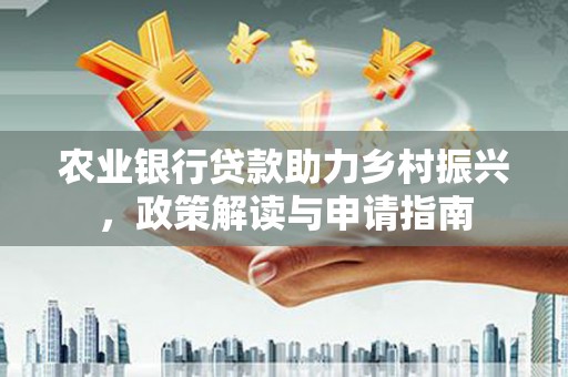 黔西农业银行贷款助力乡村振兴，政策解读与申请指南